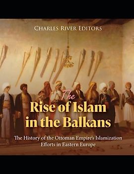 The Rise of Islam in the Balkans: The History of the Ottoman Empire’s Islamization Efforts in Eastern Europe