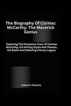 The Biography Of Cormac McCarthy: The Maverick Genius: Exploring The Formative Years Of Cormac McCarthy, His Writing Styles And Themes, His Books And Enduring Literary Legacy