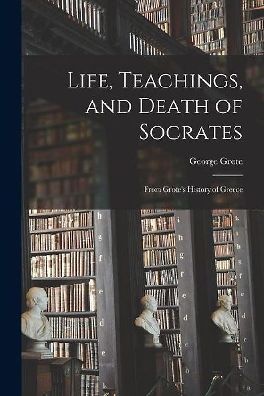 Life, Teachings, and Death of Socrates: From Grote's History of Greece