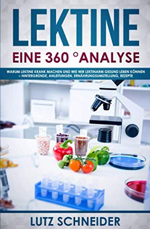 Lektine – Eine 360° Analyse: Warum Lektine krank machen und wie wir lektinarm gesund leben können – Hintergründe, Anleitungen, Ernährungsumstellung, Rezepte