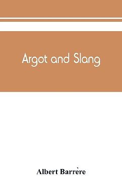Argot and slang; a new French and English dictionary of the cant words, quaint expressions, slang terms and flash phrases used in the high and low life of old and new Paris
