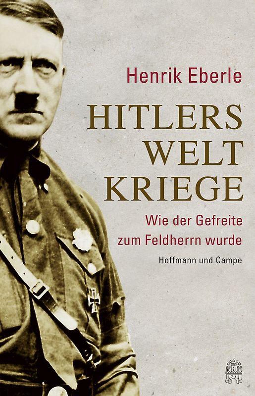 Hitlers Weltkriege. Wie der Gefreite zum Feldherrn wurde