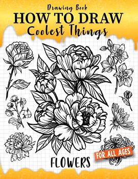 How to Draw Coolest Things Flowers: Unleash Your Inner Artist and Learn to Sketching Blossom Art ( Introduction and Step-by-Step Guide for Beginner Artist )