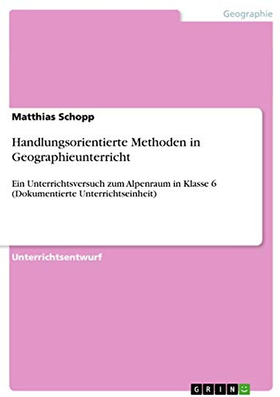 Handlungsorientierte Methoden in Geographieunterricht: Ein Unterrichtsversuch zum Alpenraum in Klasse 6 (Dokumentierte Unterrichtseinheit)