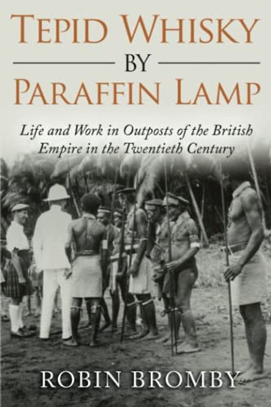 Tepid Whisky by Paraffin Lamp: Life and Work in Outposts of the British Empire in the Twentieth Century