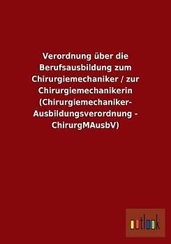 Verordnung über die Berufsausbildung zum Chirurgiemechaniker / zur Chirurgiemechanikerin (Chirurgiemechaniker-Ausbildungsverordnung - ChirurgMAusbV)