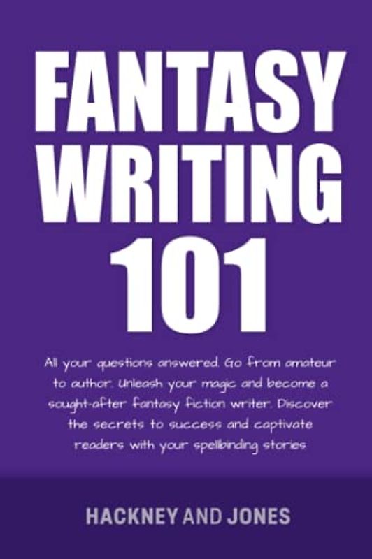 Fantasy Writing 101: All Your Questions Answered. Go From Amateur To Author. Unleash Your Magic And Become A Sought-After Fantasy Fiction Writer (How To Write A Winning Fiction Book Outline)