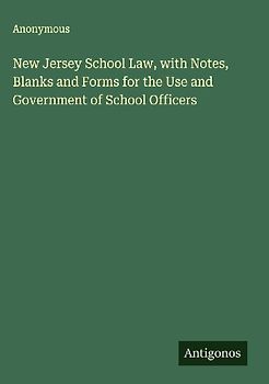New Jersey School Law, with Notes, Blanks and Forms for the Use and Government of School Officers