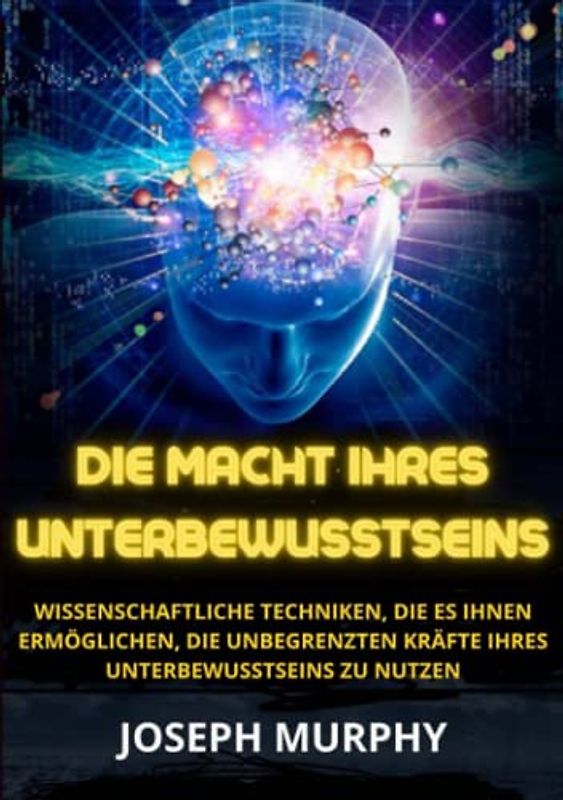 Die macht ihres unterbewusstseins: Wissenschaftliche Techniken, die es Ihnen ermöglichen, die unbegrenzten Kräfte Ihres Unterbewusstseins zu nutzen