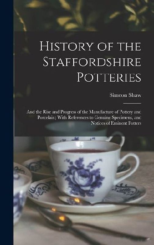 History of the Staffordshire Potteries; and the Rise and Progress of the Manufacture of Pottery and Porcelain; With References to Genuine Specimens, a