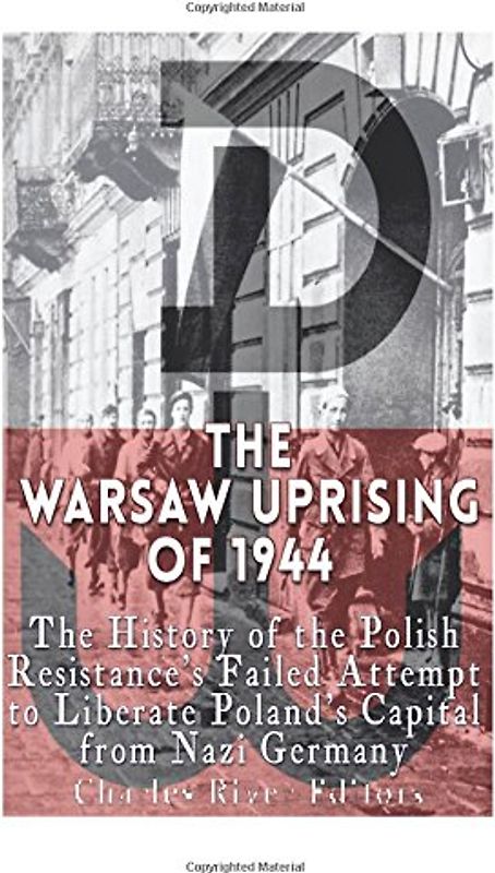 The Warsaw Uprising of 1944: The History of the Polish Resistance’s Failed Attempt to Liberate Poland’s Capital from Nazi Germany