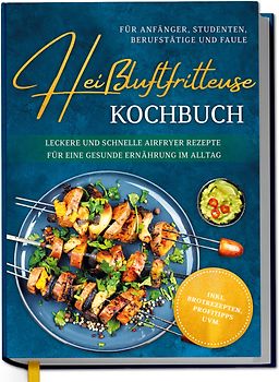 Heißluftfritteuse Kochbuch für Anfänger, Studenten, Berufstätige & Faule: Leckere und schnelle Airfryer Rezepte für eine gesunde Ernährung im Alltag - inkl. Brotrezepten, Profitipps uvm.