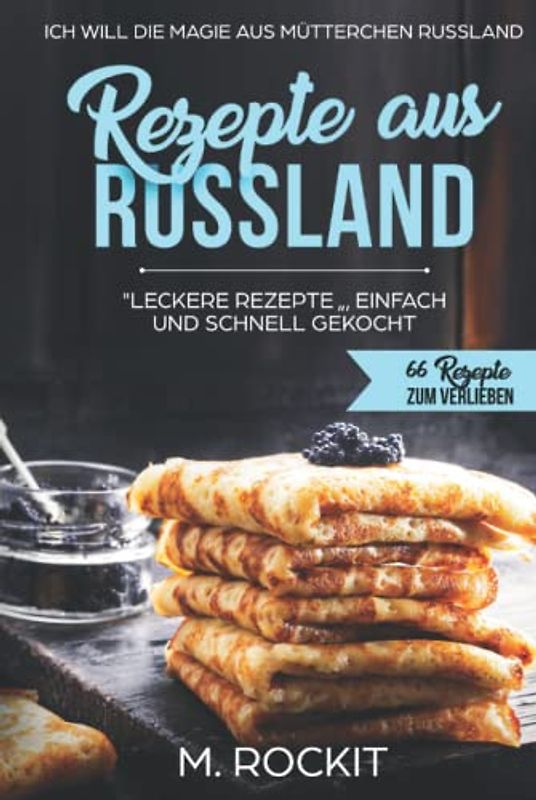 REZEPTE AUS RUSSLAND, "LECKERE REZEPTE " , EINFACH UND SCHNELL GEKOCHT.: Ich Will - DIE MAGIE AUS MÜTTERCHEN RUSSLAND - 66 REZEPTE ZUM VERLIEBEN