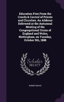 Education Free From the Creeds & Control of Priests and Churches. An Address Delivered at the Autumnal Meeting of the Congregational Union of England and Wales, Nottingham, on Tuesday, October 9th, 1888