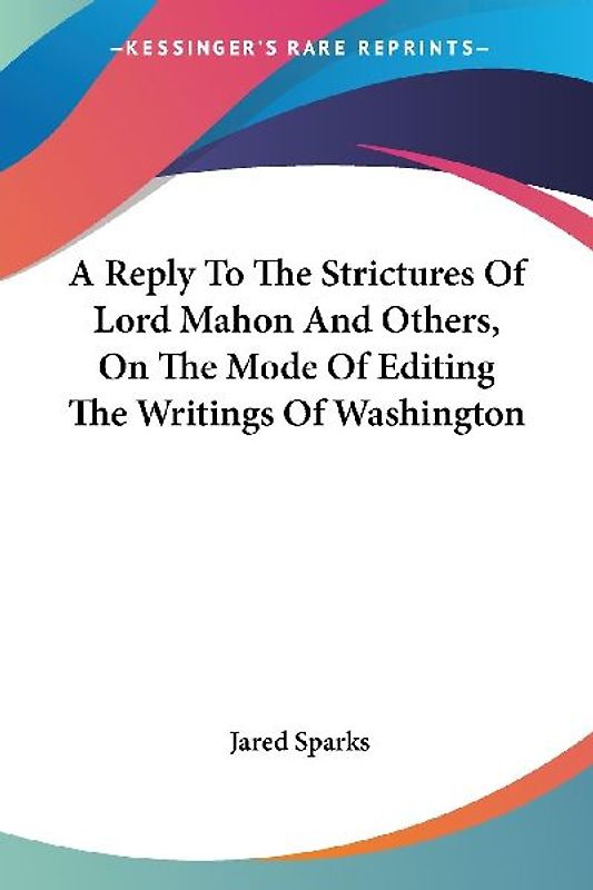 A Reply To The Strictures Of Lord Mahon And Others, On The Mode Of Editing The Writings Of Washington