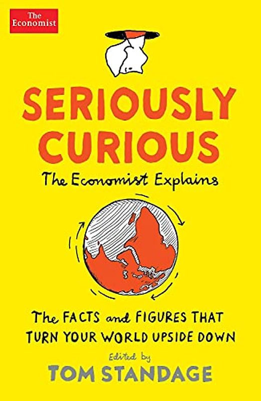 Seriously Curious: The Economist Explanis. The Facts and Figures That Turn Your World Upside Down