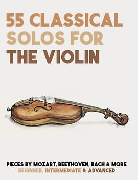55 Classical Solos For The Violin: Sheet Music For Violin By Mozart, Beethoven, Bach & More