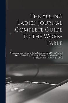 The Young Ladies' Journal Complete Guide to the Work-Table: Containing Instructions in Berlin Work, Crochet, Drawn-Thread Work, Embroidery, Knitting,