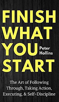 Finish What You Start: The Art of Following Through, Taking Action, Executing, & Self-Discipline