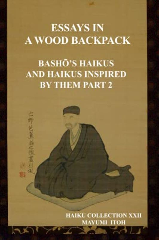 THE ESSAYS IN A WOOD BACKPACK: BASHŌ’S HAIKUS AND HAIKUS INSPIRED BY THEM PART 2: BashŌ's Haikus and Haikus Inspired by Them Part 2