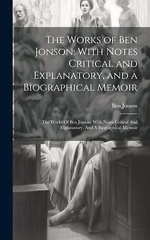 The Works of Ben Jonson: With Notes Critical and Explanatory, and a Biographical Memoir: The Works Of Ben Jonson: With Notes Critical And Expla