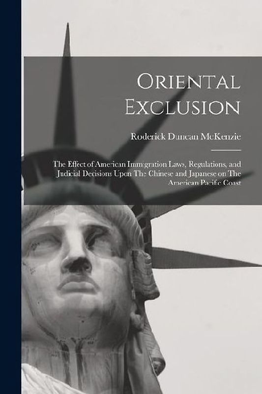Oriental Exclusion: The Effect of American Immigration Laws, Regulations, and Judicial Decisions Upon The Chinese and Japanese on The Amer