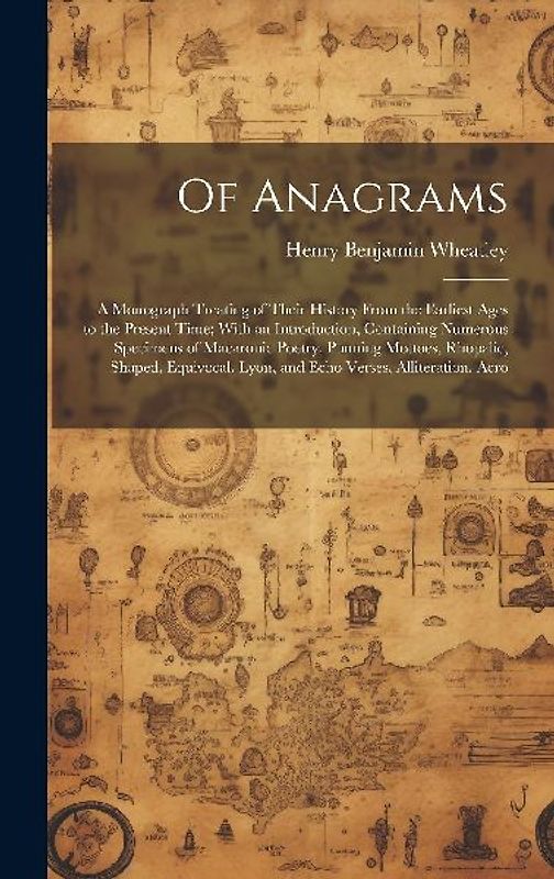 Of Anagrams: A Monograph Treating of Their History From the Earliest Ages to the Present Time; With an Introduction, Containing Num
