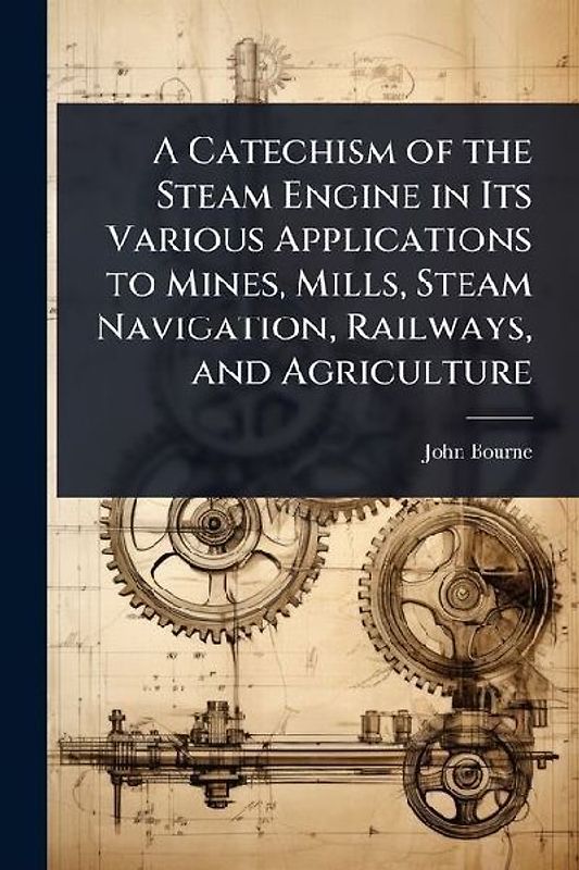 A Catechism of the Steam Engine in Its Various Applications to Mines, Mills, Steam Navigation, Railways, and Agriculture
