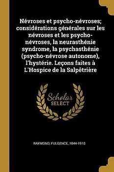 Névroses et psycho-névroses; considérations générales sur les névroses et les psycho-névroses, la neurasthénie syndrome, la psychasthénie (psycho-névrose autonome), l'hystérie. Leçons faites à L'Hospice de la Salpêtrière