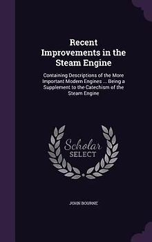 Recent Improvements in the Steam Engine: Containing Descriptions of the More Important Modern Engines ... Being a Supplement to the Catechism of the S
