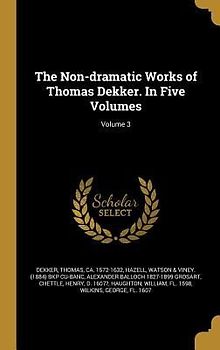 The Non-dramatic Works of Thomas Dekker. In Five Volumes; Volume 3