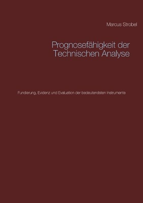 Prognosefähigkeit der Technischen Analyse. Fundierung, Evidenz und Evaluation der bedeutendsten Instrumente