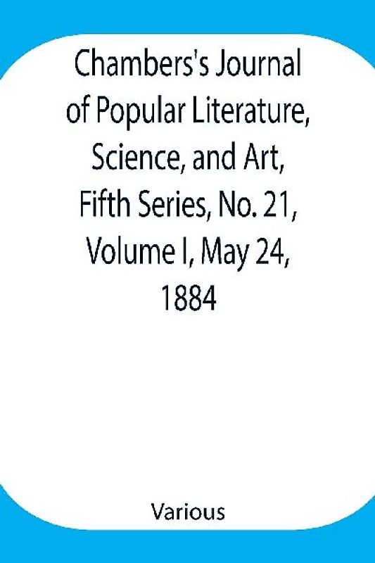 Chambers's Journal of Popular Literature, Science, and Art, Fifth Series, No. 21, Volume I, May 24, 1884