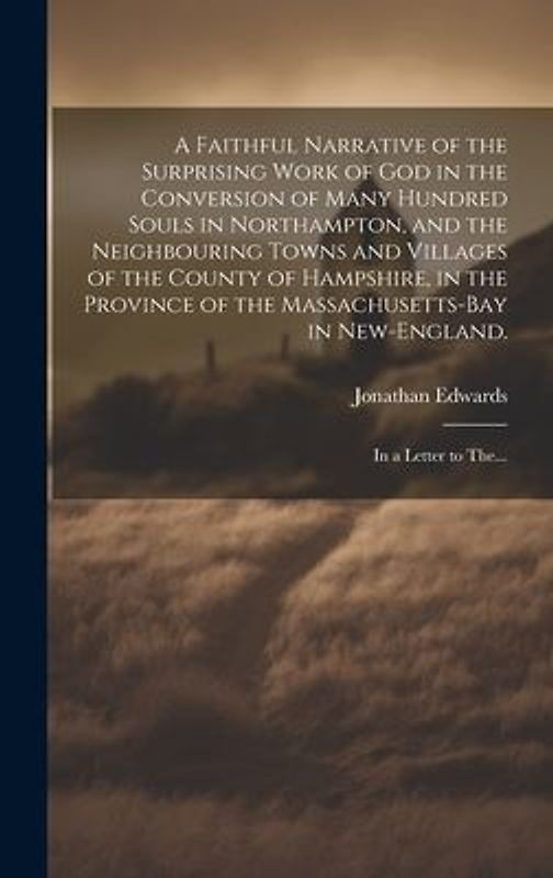 A Faithful Narrative of the Surprising Work of God in the Conversion of Many Hundred Souls in Northampton, and the Neighbouring Towns and Villages of