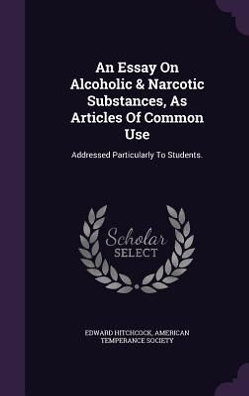 An Essay On Alcoholic & Narcotic Substances, As Articles Of Common Use: Addressed Particularly To Students.