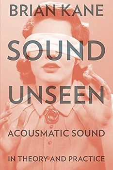 Sound Unseen: Acousmatic Sound in Theory and Practice