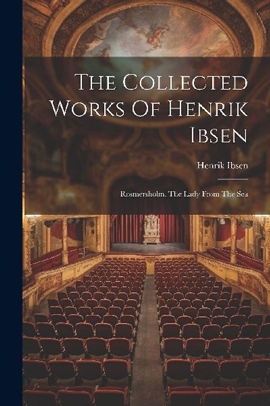 The Collected Works Of Henrik Ibsen: Rosmersholm. The Lady From The Sea