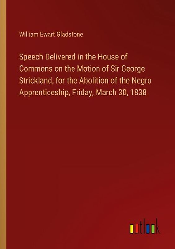 Speech Delivered in the House of Commons on the Motion of Sir George Strickland, for the Abolition of the Negro Apprenticeship, Friday, March 30, 1838
