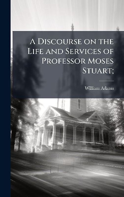 A Discourse on the Life and Services of Professor Moses Stuart;