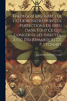 Theologie Des Insectes, Ou Démonstration Des Perfections De Dieu Dans Tout Ce Qui Concerne Les Insectes, Avec Des Remarques De P. Lyonnet