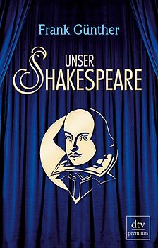 Unser Shakespeare. Einblicke in Shakespeares fremd-verwandte Zeiten