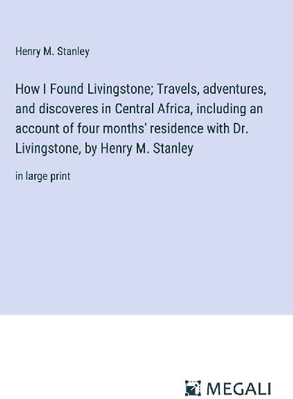 How I Found Livingstone; Travels, adventures, and discoveres in Central Africa, including an account of four months' residence with Dr. Livingstone, by Henry M. Stanley