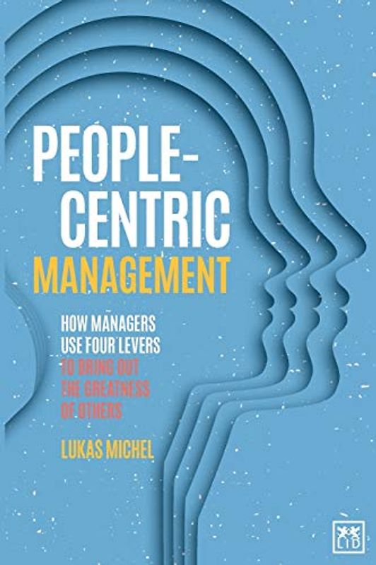 People-Centric Management: How Managers Use Four Agile Levers to Bring Out the Greatness of Others: How Leaders Use Four Agile Levers to Succeed in the New Dynamic Business Context