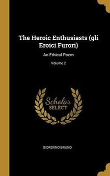 The Heroic Enthusiasts (gli Eroici Furori): An Ethical Poem; Volume 2