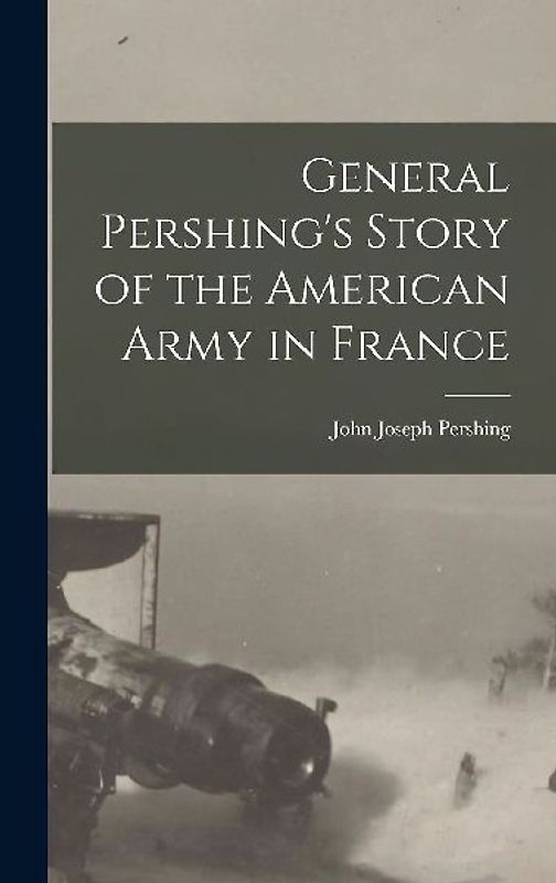 General Pershing's Story of the American Army in France