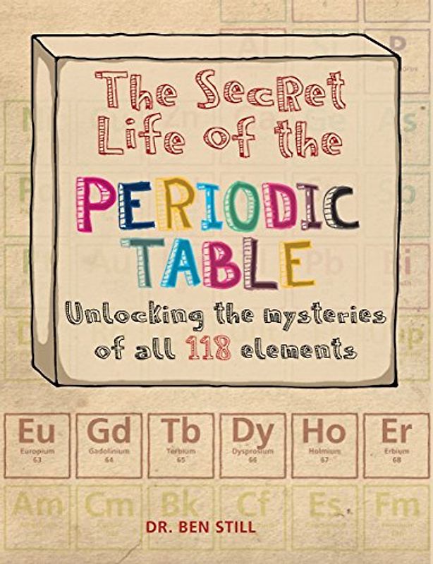 The Secret Life of the Periodic Table: Unlocking the Mysteries of All 118 Elements