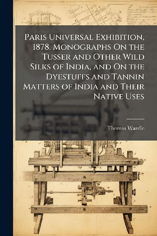 Paris Universal Exhibition, 1878. Monographs On the Tusser and Other Wild Silks of India, and On the Dyestuffs and Tannin Matters of India and Their Native Uses