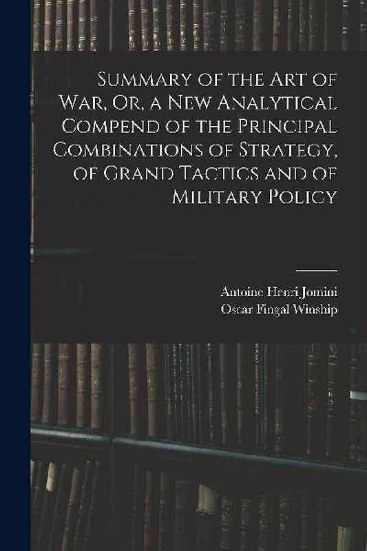 Summary of the Art of War, Or, a New Analytical Compend of the Principal Combinations of Strategy, of Grand Tactics and of Military Policy