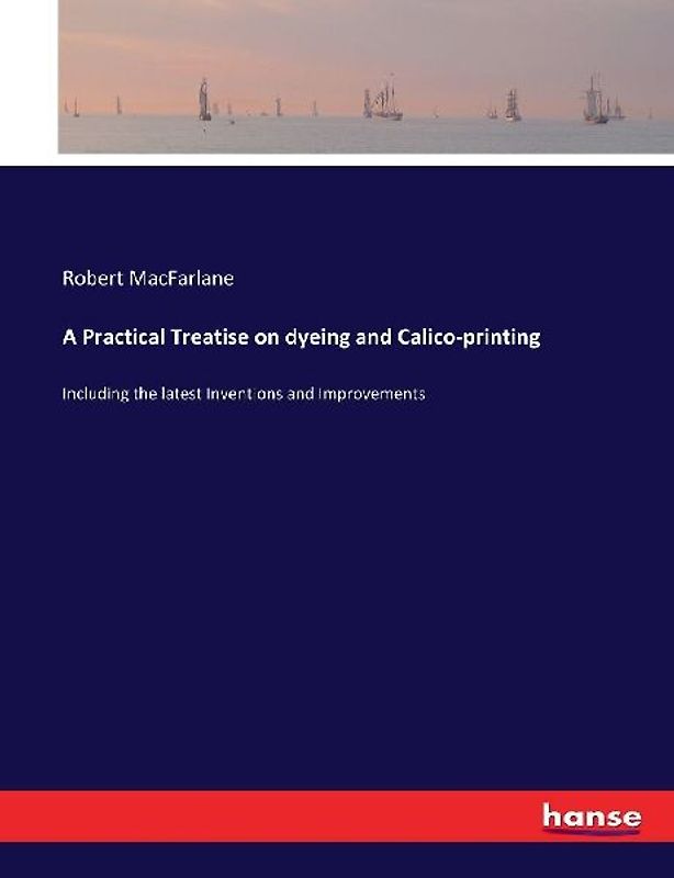 A Practical Treatise on dyeing and Calico-printing