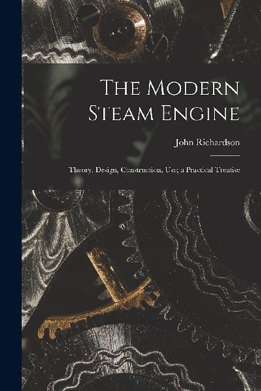 The Modern Steam Engine: Theory, Design, Construction, Use; a Practical Treatise